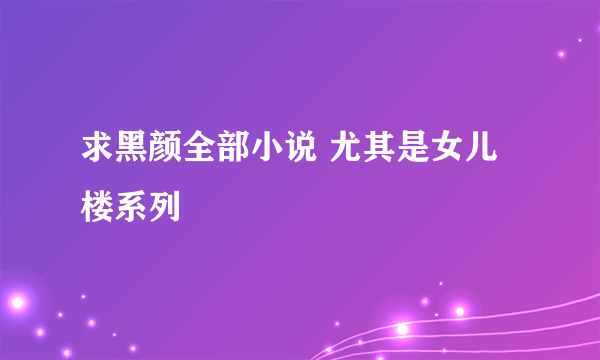 求黑颜全部小说 尤其是女儿楼系列