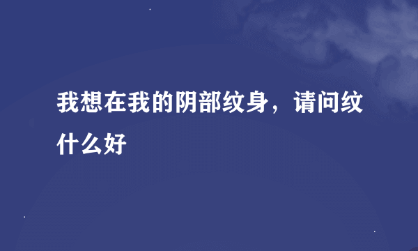 我想在我的阴部纹身，请问纹什么好