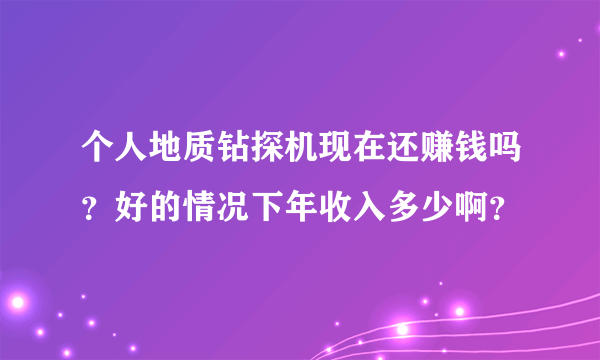 个人地质钻探机现在还赚钱吗？好的情况下年收入多少啊？