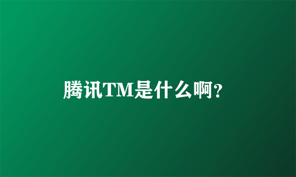 腾讯TM是什么啊？