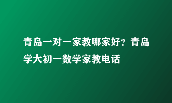 青岛一对一家教哪家好？青岛学大初一数学家教电话