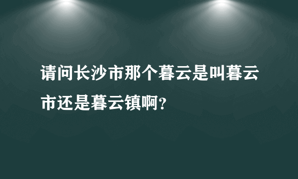 请问长沙市那个暮云是叫暮云市还是暮云镇啊？