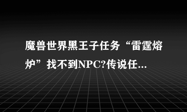 魔兽世界黑王子任务“雷霆熔炉”找不到NPC?传说任务我把黑王子声望刷满了，20个帝国秘史交了就接到