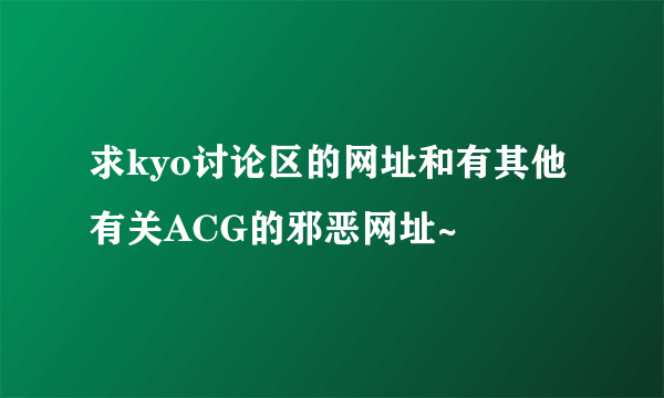 求kyo讨论区的网址和有其他有关ACG的邪恶网址~