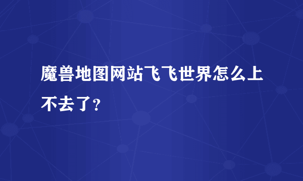 魔兽地图网站飞飞世界怎么上不去了？