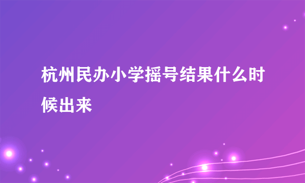 杭州民办小学摇号结果什么时候出来