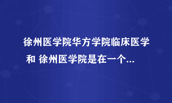 徐州医学院华方学院临床医学 和 徐州医学院是在一个校区么？