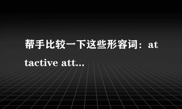 帮手比较一下这些形容词：attactive attactable attacting attacted.....