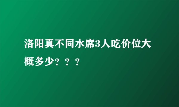 洛阳真不同水席3人吃价位大概多少？？？