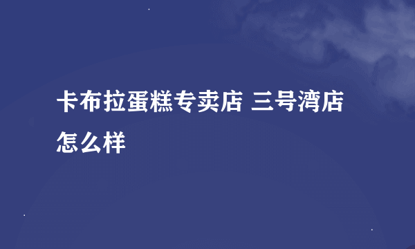 卡布拉蛋糕专卖店 三号湾店怎么样