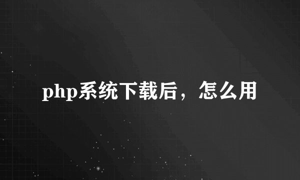 php系统下载后，怎么用