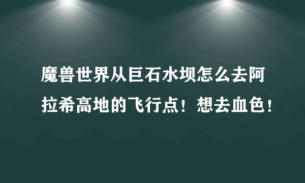 魔兽世界从巨石水坝怎么去阿拉希高地的飞行点！想去血色！