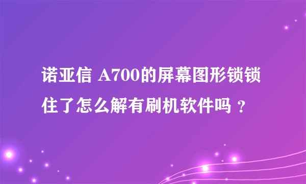 诺亚信 A700的屏幕图形锁锁住了怎么解有刷机软件吗 ？