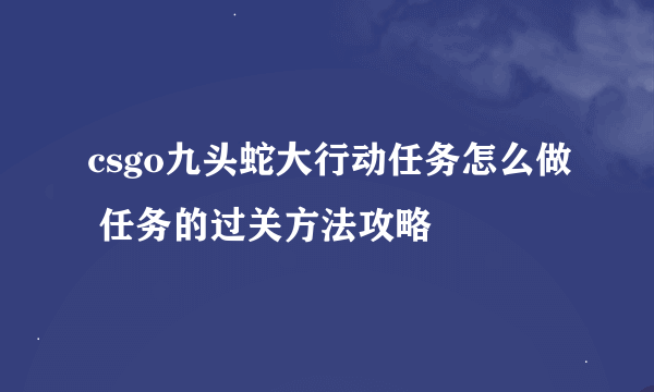 csgo九头蛇大行动任务怎么做 任务的过关方法攻略