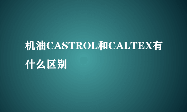 机油CASTROL和CALTEX有什么区别