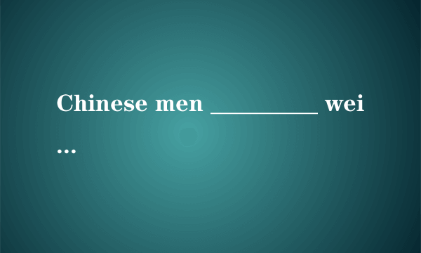 Chinese men _________ weigh 1.6kg heavier than 10 years ago, and women 1.8kg heavier, according...