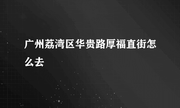 广州荔湾区华贵路厚福直街怎么去