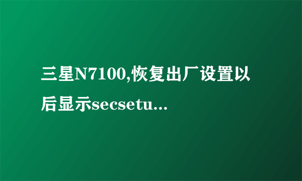 三星N7100,恢复出厂设置以后显示secsetupwizard已停止