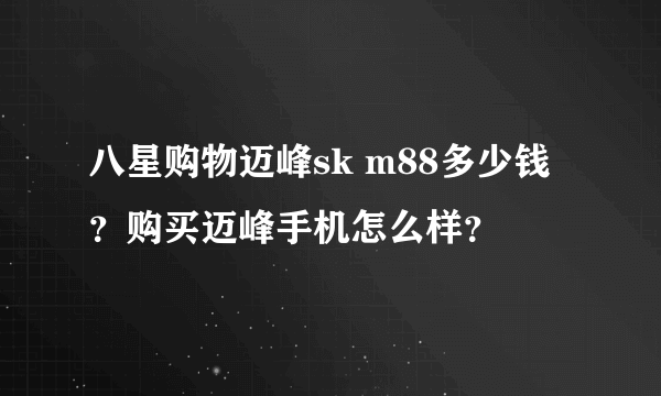 八星购物迈峰sk m88多少钱？购买迈峰手机怎么样？