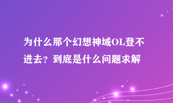 为什么那个幻想神域OL登不进去？到底是什么问题求解