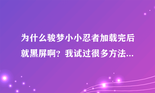 为什么骏梦小小忍者加载完后就黑屏啊？我试过很多方法了，都还是不行！怎么办呢？