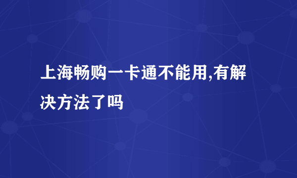 上海畅购一卡通不能用,有解决方法了吗