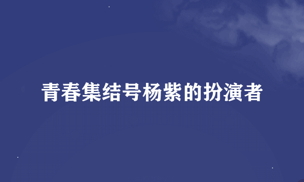 青春集结号杨紫的扮演者