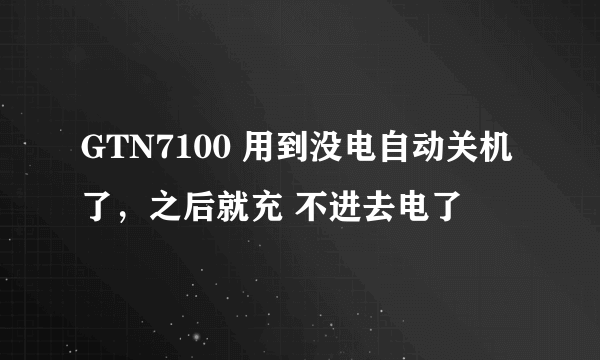 GTN7100 用到没电自动关机了，之后就充 不进去电了