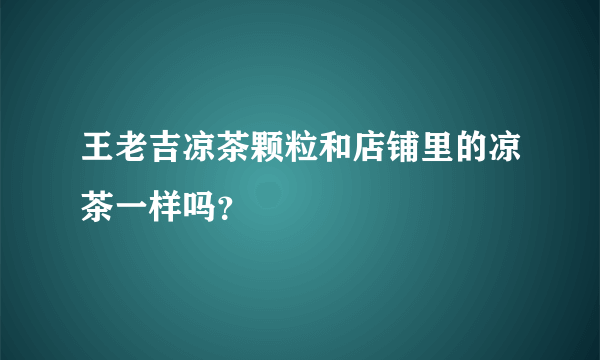 王老吉凉茶颗粒和店铺里的凉茶一样吗？