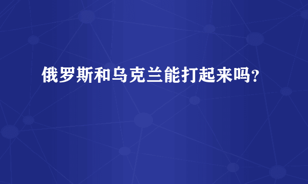 俄罗斯和乌克兰能打起来吗？