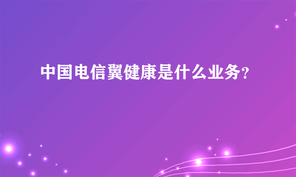 中国电信翼健康是什么业务？