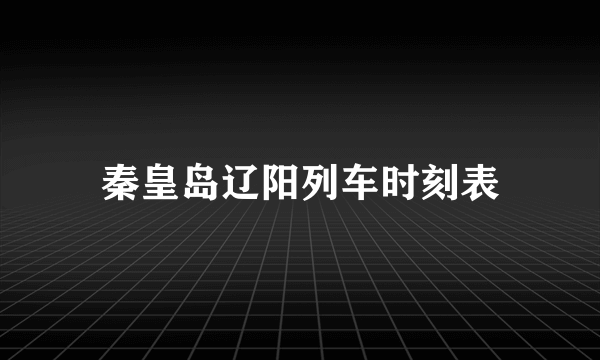 秦皇岛辽阳列车时刻表