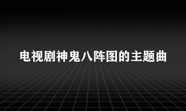 电视剧神鬼八阵图的主题曲