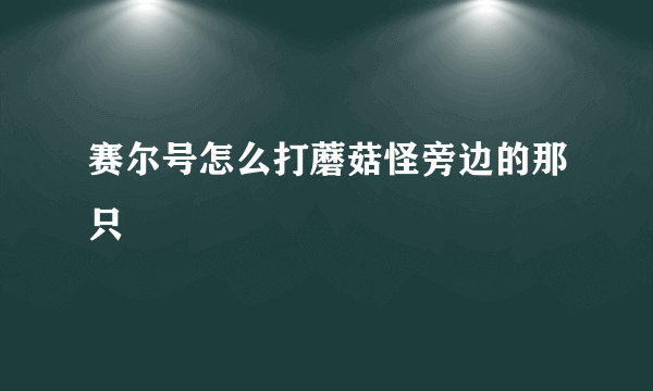 赛尔号怎么打蘑菇怪旁边的那只