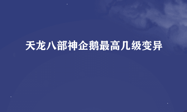 天龙八部神企鹅最高几级变异