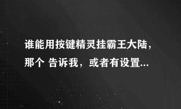 谁能用按键精灵挂霸王大陆，那个 告诉我，或者有设置好的，告诉我，我这点分都给了。