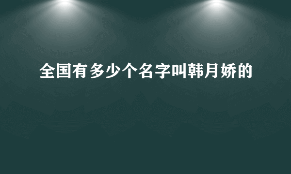 全国有多少个名字叫韩月娇的