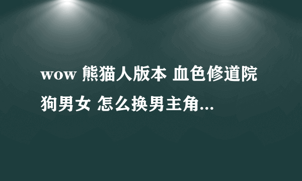 wow 熊猫人版本 血色修道院狗男女 怎么换男主角了? 莫格莱尼去哪了？ 为什么怀特迈恩临死前要喊莫格莱尼？