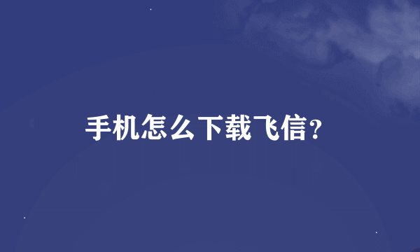 手机怎么下载飞信？