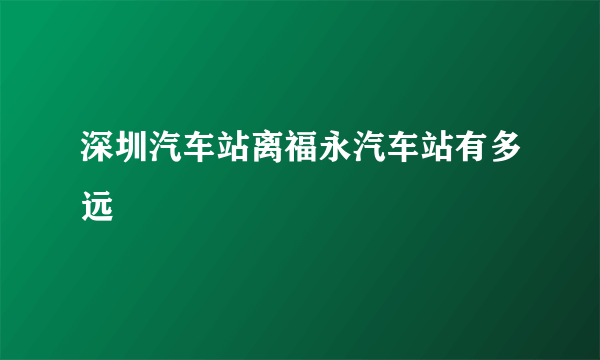 深圳汽车站离福永汽车站有多远