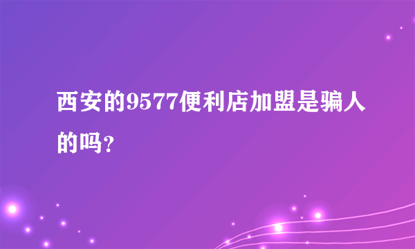 西安的9577便利店加盟是骗人的吗？