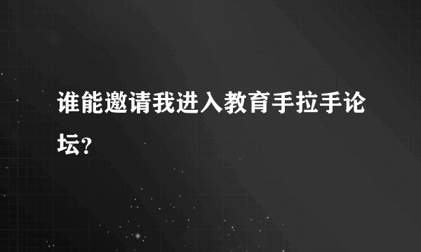 谁能邀请我进入教育手拉手论坛？