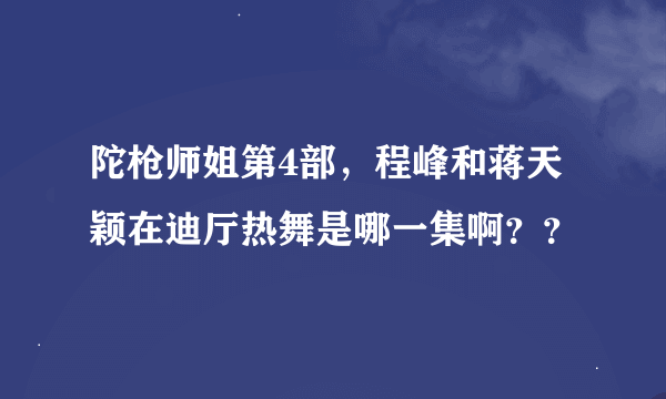 陀枪师姐第4部，程峰和蒋天颖在迪厅热舞是哪一集啊？？