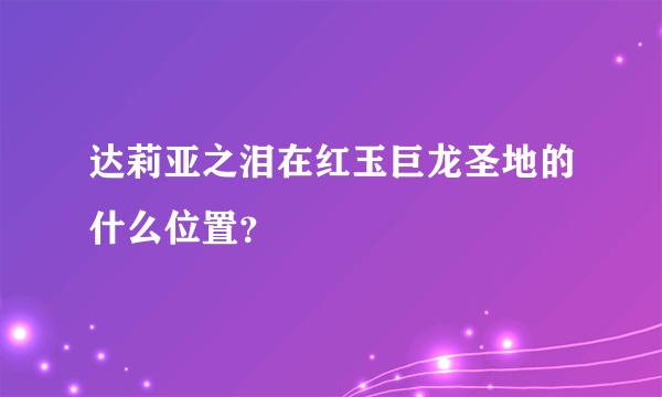 达莉亚之泪在红玉巨龙圣地的什么位置？