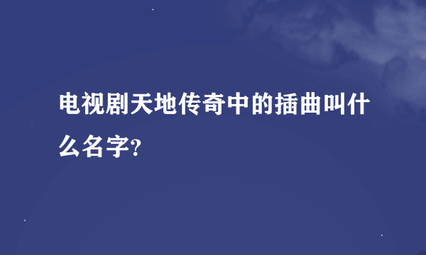 电视剧天地传奇中的插曲叫什么名字？