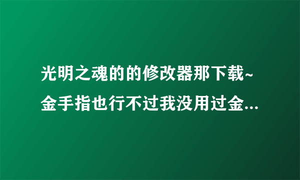 光明之魂的的修改器那下载~金手指也行不过我没用过金手指所以给详情~好的话就追+40分