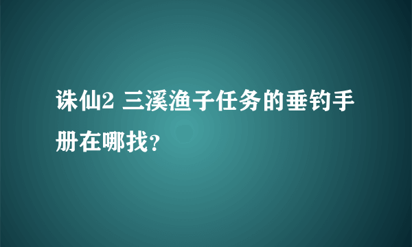 诛仙2 三溪渔子任务的垂钓手册在哪找？