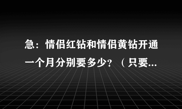 急：情侣红钻和情侣黄钻开通一个月分别要多少？（只要总共的钱就行、不需详细）、、跪求啊