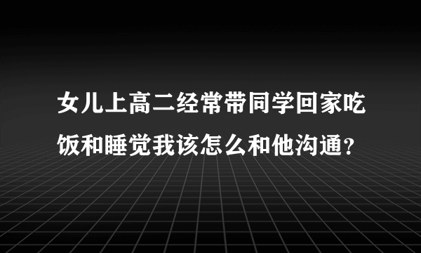 女儿上高二经常带同学回家吃饭和睡觉我该怎么和他沟通？