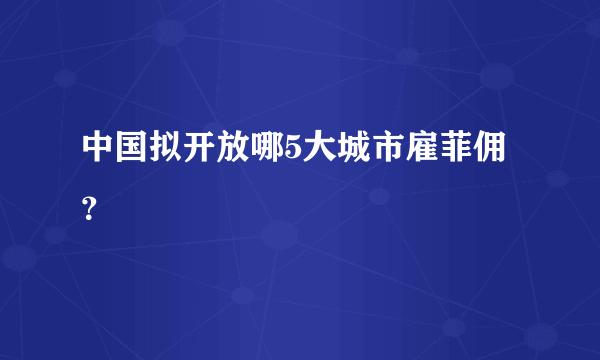 中国拟开放哪5大城市雇菲佣？